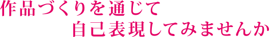 作品づくりを通じて自己表現してみませんか