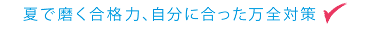 夏で磨く合格力、自分に合った万全対策！